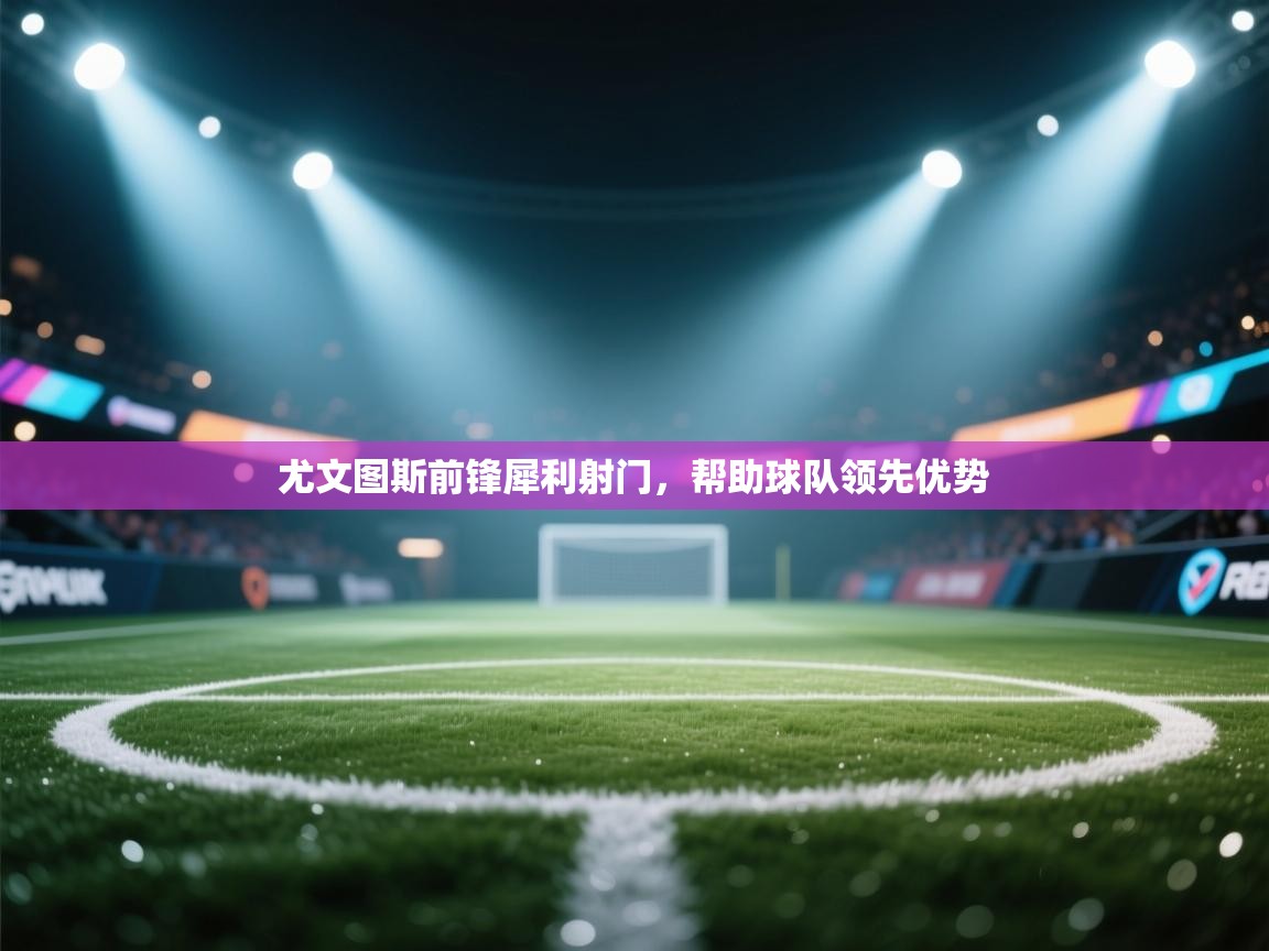 尤文图斯前锋犀利射门，帮助球队领先优势