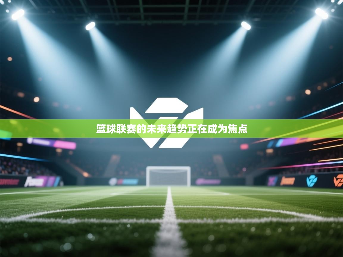 篮球联赛的未来趋势正在成为焦点  第1张