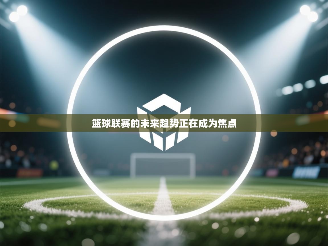 篮球联赛的未来趋势正在成为焦点  第2张