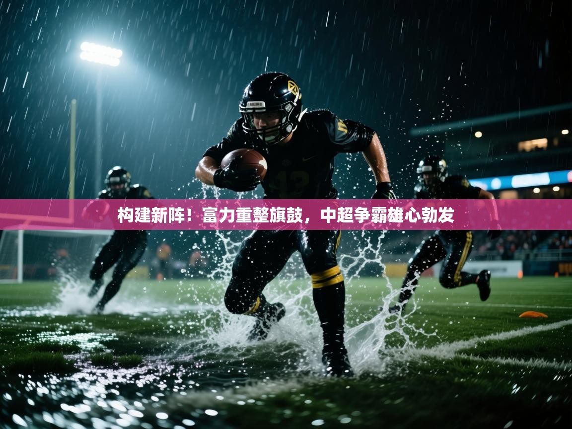 构建新阵!富力重整旗鼓,中超争霸雄心勃发 第1张