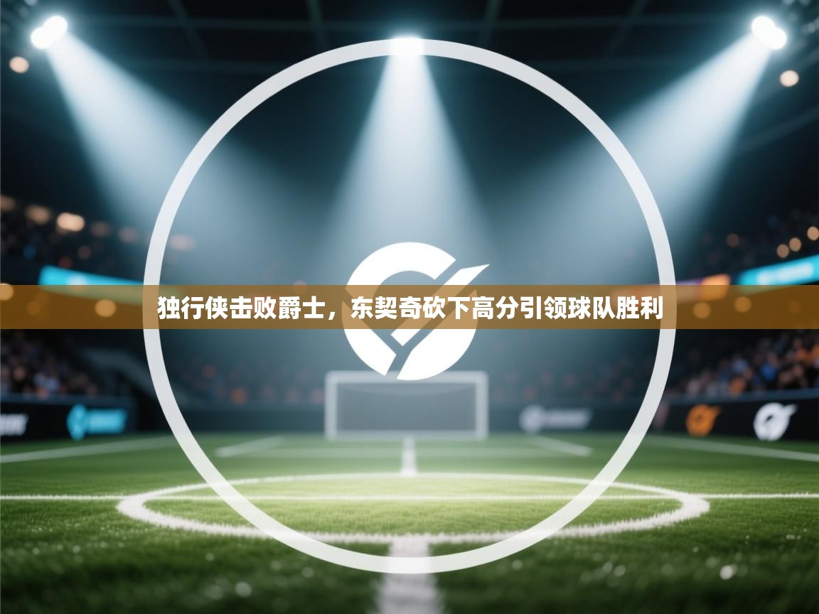 独行侠击败爵士，东契奇砍下高分引领球队胜利