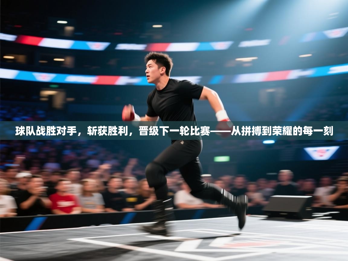 球队战胜对手，斩获胜利，晋级下一轮比赛——从拼搏到荣耀的每一刻